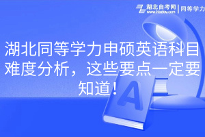 湖北同等學(xué)力申碩英語科目難度分析，這些要點一定要知道！