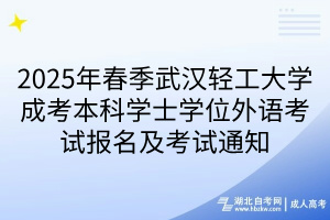 2025年春季武漢輕工大學(xué)成考本科學(xué)士學(xué)位外語考試報名及考試通知