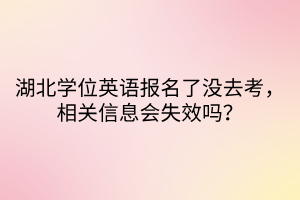 湖北學(xué)位英語(yǔ)報(bào)名了沒(méi)去考，相關(guān)信息會(huì)失效嗎？
