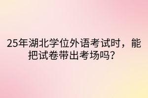 25年湖北學(xué)位外語考試時(shí)，能把試卷帶出考場(chǎng)嗎？
