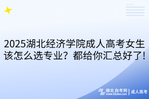 2025湖北經(jīng)濟(jì)學(xué)院成人高考女生該怎么選專業(yè)？都給你匯總好了!