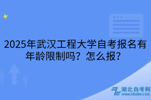 2025年武漢工程大學(xué)自考報名有年齡限制嗎？怎么報？