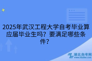 2025年武漢工程大學(xué)自考畢業(yè)算應(yīng)屆畢業(yè)生嗎？要滿足哪些條件？