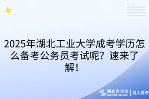 2025年湖北工業(yè)大學(xué)成考學(xué)歷怎么備考公務(wù)員考試呢？速來了解！
