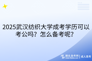 2025武漢紡織大學成考學歷可以考公嗎？怎么備考呢？