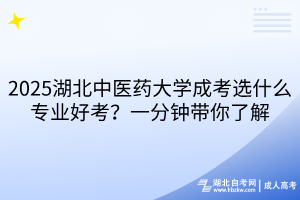 2025湖北中醫(yī)藥大學成考選什么專業(yè)好考？一分鐘帶你了解