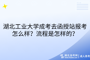 湖北工業(yè)大學(xué)成考去函授站報考怎么樣？流程是怎樣的？