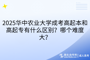 2025華中農(nóng)業(yè)大學(xué)成考高起本和高起專有什么區(qū)別？哪個(gè)難度大？