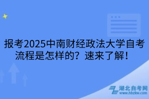 報(bào)考2025中南財(cái)經(jīng)政法大學(xué)自考流程是怎樣的？速來(lái)了解！