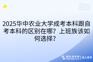 2025華中農(nóng)業(yè)大學(xué)成考本科跟自考本科的區(qū)別在哪？上班族該如何選擇？