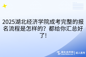 2025湖北經(jīng)濟(jì)學(xué)院成考完整的報(bào)名流程是怎樣的？都給你匯總好了!