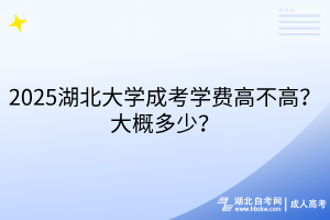 2025湖北大學(xué)成考學(xué)費(fèi)高不高？大概多少？