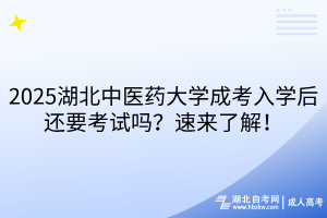 2025湖北中醫(yī)藥大學(xué)成考入學(xué)后還要考試嗎？速來了解！