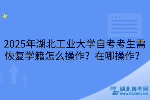 2025年湖北工業(yè)大學(xué)自考考生需恢復(fù)學(xué)籍怎么操作？在哪操作？