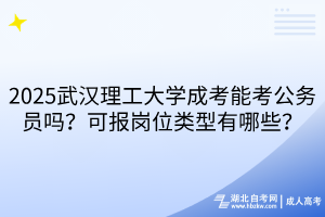 2025武漢理工大學(xué)成考能考公務(wù)員嗎？可報(bào)崗位類(lèi)型有哪些？