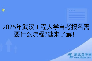 2025年武漢工程大學(xué)自考報名需要什么流程？速來了解！