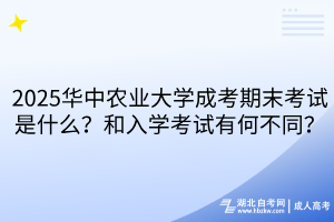 2025華中農(nóng)業(yè)大學(xué)成考期末考試是什么？和入學(xué)考試有何不同？
