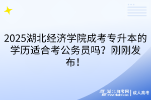 2025湖北經(jīng)濟(jì)學(xué)院成考專升本的學(xué)歷適合考公務(wù)員嗎？剛剛發(fā)布！