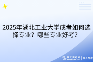 2025年湖北工業(yè)大學(xué)成考如何選擇專業(yè)？哪些專業(yè)好考？