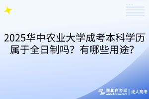 2025華中農(nóng)業(yè)大學(xué)成考本科學(xué)歷屬于全日制嗎？有哪些用途？