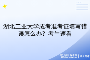 湖北工業(yè)大學(xué)成考準(zhǔn)考證填寫錯誤怎么辦？考生速看