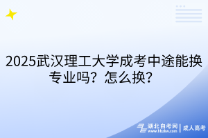 2025武漢理工大學(xué)成考中途能換專業(yè)嗎？怎么換？