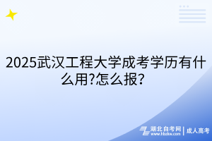 2025武漢工程大學(xué)成考學(xué)歷有什么用?怎么報？