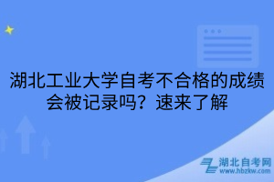 湖北工業(yè)大學(xué)自考不合格的成績(jī)會(huì)被記錄嗎？速來(lái)了解