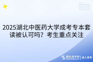2025湖北中醫(yī)藥大學(xué)成考專(zhuān)本套讀被認(rèn)可嗎？考生重點(diǎn)關(guān)注