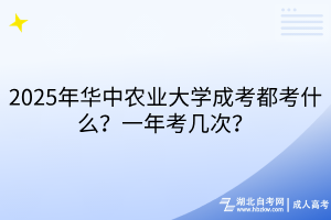 2025年華中農(nóng)業(yè)大學(xué)成考都考什么？一年考幾次？