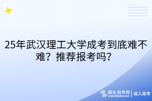 25年武漢理工大學(xué)成考到底難不難？推薦報(bào)考嗎？