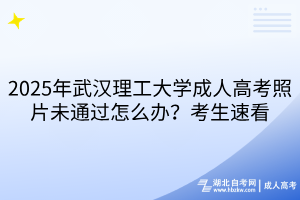 2025年武漢理工大學成人高考照片未通過怎么辦？考生速看