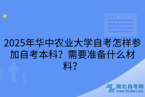2025年華中農(nóng)業(yè)大學(xué)自考怎樣參加自考本科？需要準(zhǔn)備什么材料？