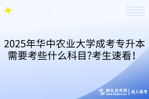 2025年華中農(nóng)業(yè)大學成考專升本需要考些什么科目?考生速看！