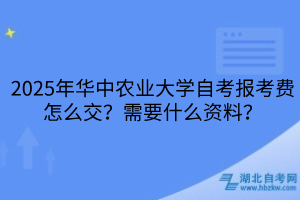 2025年華中農(nóng)業(yè)大學(xué)自考報(bào)考費(fèi)怎么交？需要什么資料？