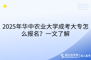 2025年華中農(nóng)業(yè)大學(xué)成考大專怎么報(bào)名？一文了解