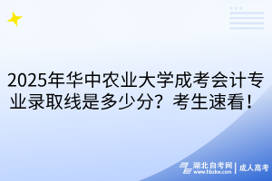 2025年華中農(nóng)業(yè)大學(xué)成考會(huì)計(jì)專業(yè)錄取線是多少分？考生速看！