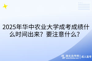 2025年華中農(nóng)業(yè)大學成考成績什么時間出來？要注意什么？