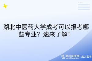 湖北中醫(yī)藥大學成考可以報考哪些專業(yè)？速來了解！