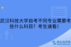 武漢科技大學(xué)自考不同專業(yè)需要考些什么科目？考生速看！