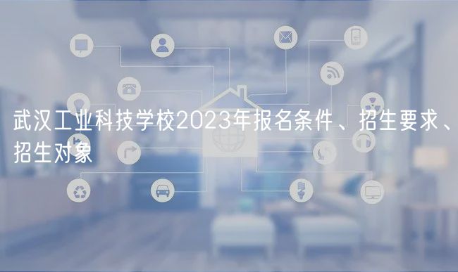 武漢工業(yè)科技學(xué)校2023年報(bào)名條件、招生要求、招生對(duì)象