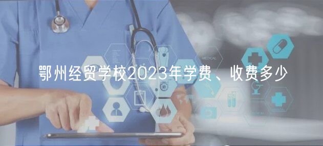 鄂州經(jīng)貿(mào)學(xué)校2023年學(xué)費(fèi)、收費(fèi)多少