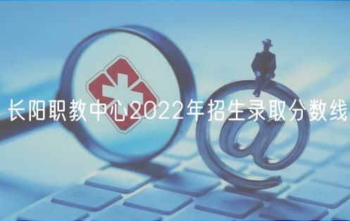 長(zhǎng)陽(yáng)職教中心2022年招生錄取分?jǐn)?shù)線