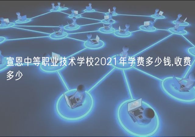 宣恩中等職業(yè)技術(shù)學(xué)校2021年學(xué)費(fèi)多少錢(qián),收費(fèi)多少