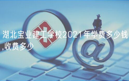 湖北寶業(yè)建工學(xué)校2021年學(xué)費(fèi)多少錢(qián),收費(fèi)多少