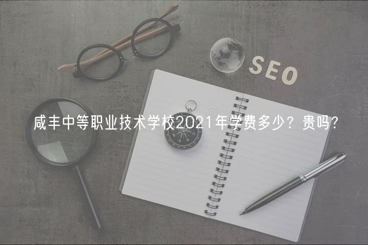 咸豐中等職業(yè)技術(shù)學(xué)校2021年學(xué)費(fèi)多少？貴嗎？