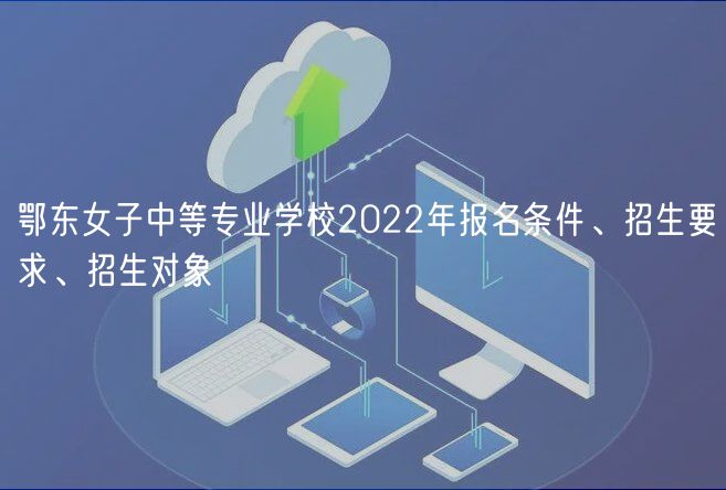 鄂東女子中等專業(yè)學校2022年報名條件、招生要求、招生對象