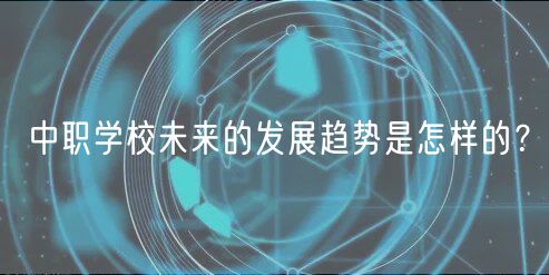 中職學(xué)校未來(lái)的發(fā)展趨勢(shì)是怎樣的？