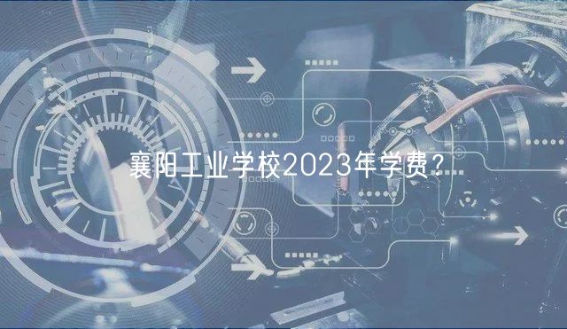襄陽工業(yè)學(xué)校2023年學(xué)費？