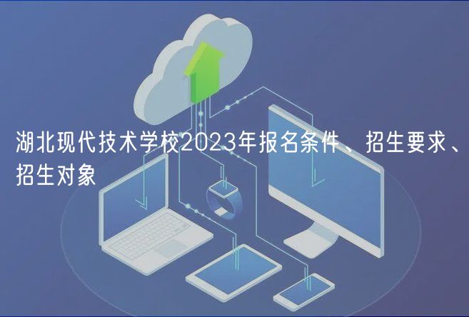 湖北現(xiàn)代技術(shù)學(xué)校2023年報(bào)名條件、招生要求、招生對(duì)象